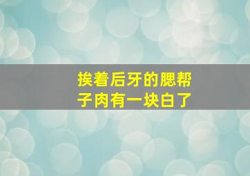 挨着后牙的腮帮子肉有一块白了