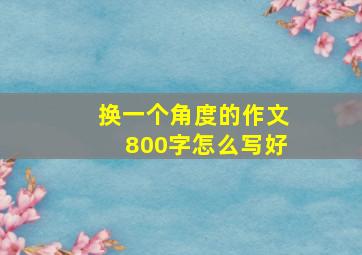 换一个角度的作文800字怎么写好