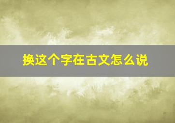 换这个字在古文怎么说