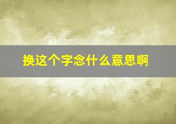 换这个字念什么意思啊