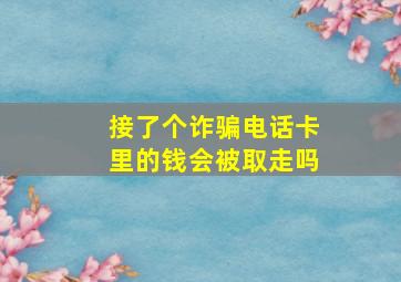 接了个诈骗电话卡里的钱会被取走吗