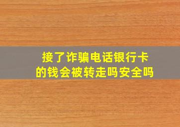 接了诈骗电话银行卡的钱会被转走吗安全吗