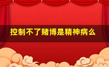 控制不了赌博是精神病么