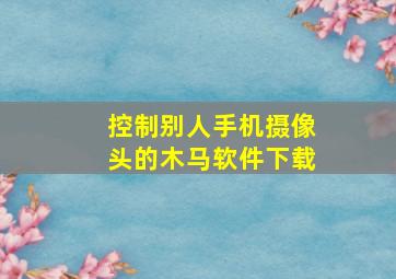 控制别人手机摄像头的木马软件下载