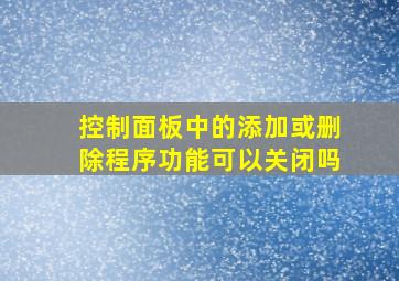 控制面板中的添加或删除程序功能可以关闭吗