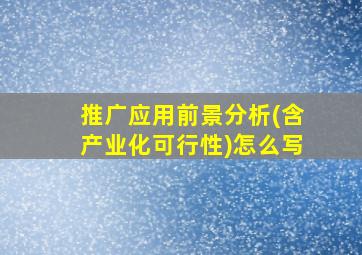 推广应用前景分析(含产业化可行性)怎么写