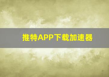 推特APP下载加速器