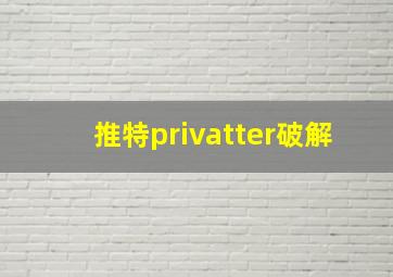 推特privatter破解