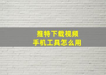 推特下载视频手机工具怎么用