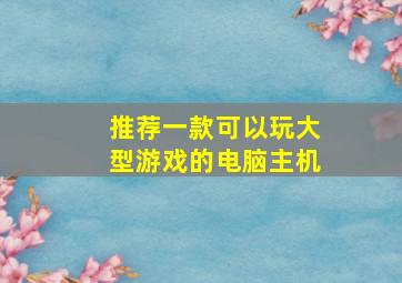 推荐一款可以玩大型游戏的电脑主机