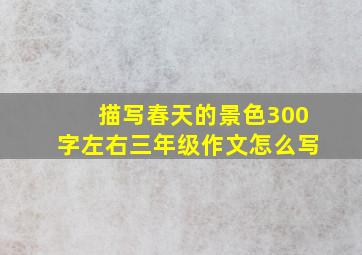 描写春天的景色300字左右三年级作文怎么写