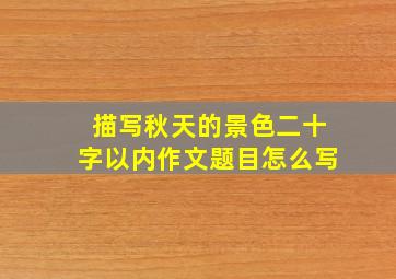 描写秋天的景色二十字以内作文题目怎么写