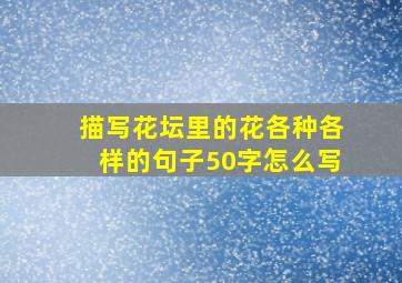 描写花坛里的花各种各样的句子50字怎么写