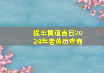 提车黄道吉日2024年老黄历查询