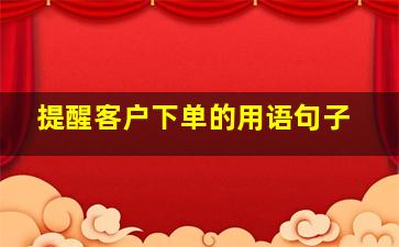 提醒客户下单的用语句子