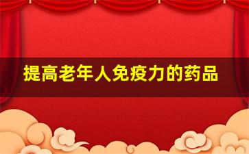 提高老年人免疫力的药品