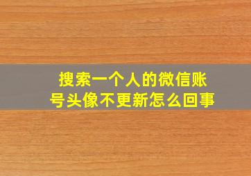 搜索一个人的微信账号头像不更新怎么回事