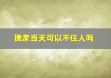 搬家当天可以不住人吗