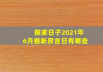 搬家日子2021年6月搬新房吉日有哪些