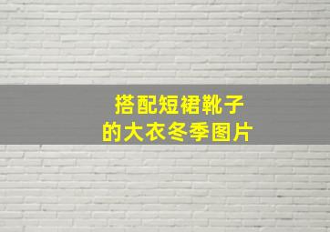 搭配短裙靴子的大衣冬季图片