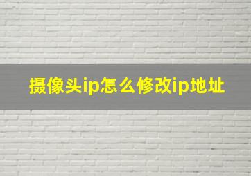 摄像头ip怎么修改ip地址