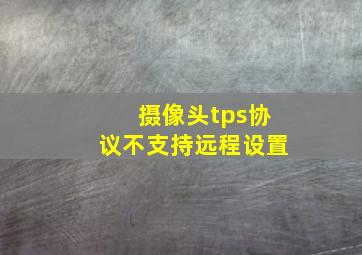 摄像头tps协议不支持远程设置