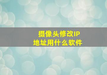 摄像头修改IP地址用什么软件