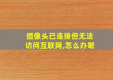 摄像头已连接但无法访问互联网,怎么办呢