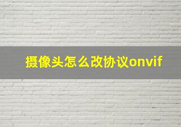 摄像头怎么改协议onvif