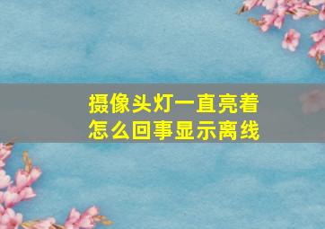 摄像头灯一直亮着怎么回事显示离线