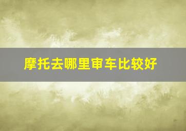 摩托去哪里审车比较好