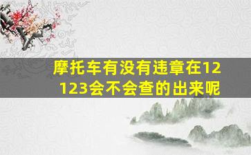 摩托车有没有违章在12123会不会查的出来呢