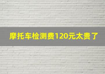 摩托车检测费120元太贵了