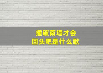 撞破南墙才会回头吧是什么歌