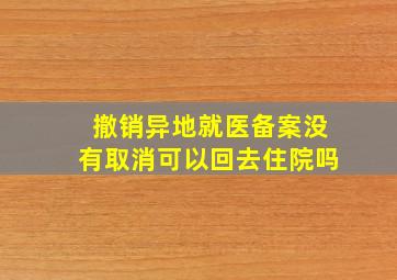 撤销异地就医备案没有取消可以回去住院吗