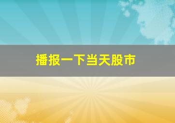 播报一下当天股市