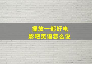 播放一部好电影吧英语怎么说