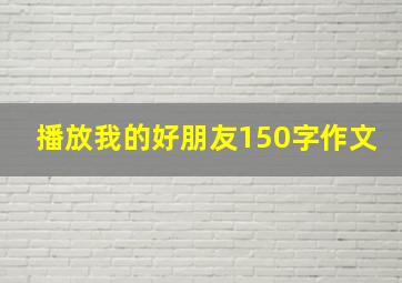 播放我的好朋友150字作文