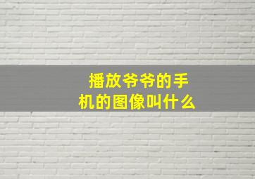 播放爷爷的手机的图像叫什么