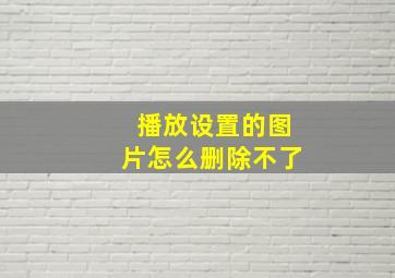 播放设置的图片怎么删除不了