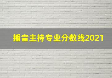 播音主持专业分数线2021