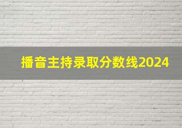 播音主持录取分数线2024