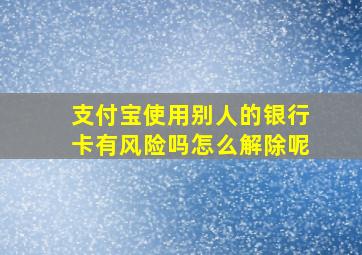 支付宝使用别人的银行卡有风险吗怎么解除呢