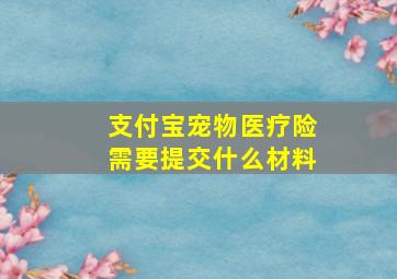 支付宝宠物医疗险需要提交什么材料