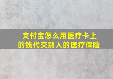 支付宝怎么用医疗卡上的钱代交别人的医疗保险