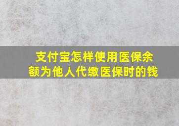 支付宝怎样使用医保余额为他人代缴医保时的钱