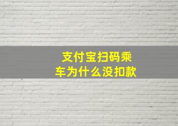 支付宝扫码乘车为什么没扣款