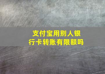 支付宝用别人银行卡转账有限额吗