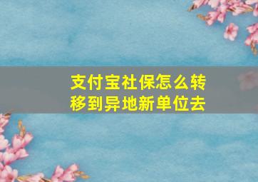 支付宝社保怎么转移到异地新单位去