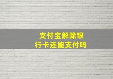 支付宝解除银行卡还能支付吗